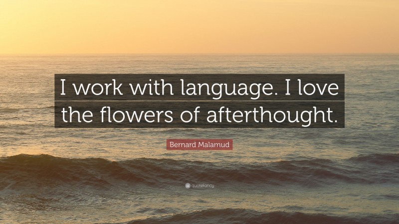 Bernard Malamud Quote: “I work with language. I love the flowers of afterthought.”