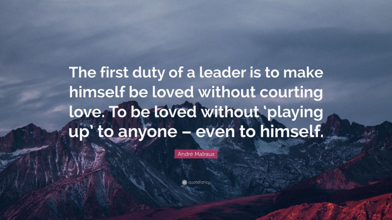 André Malraux Quote: “The first duty of a leader is to make himself be loved without courting love. To be loved without ‘playing up’ to anyone – even to himself.”
