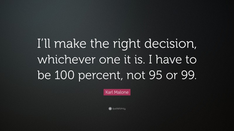 Karl Malone Quote: “I’ll make the right decision, whichever one it is. I have to be 100 percent, not 95 or 99.”