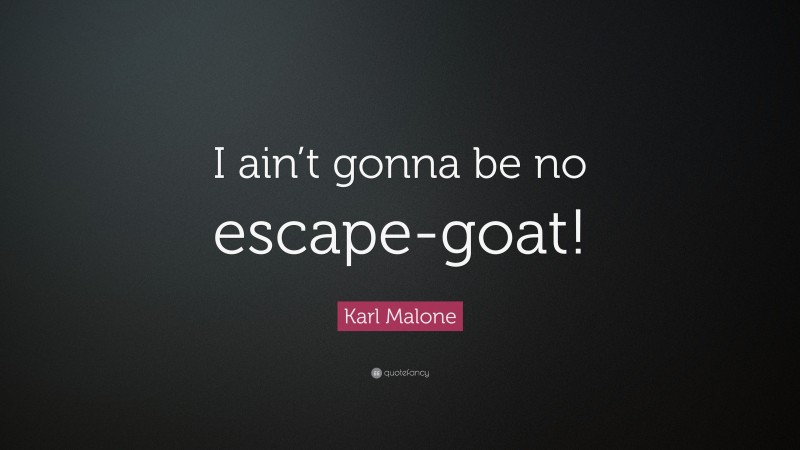 Karl Malone Quote: “I ain’t gonna be no escape-goat!”
