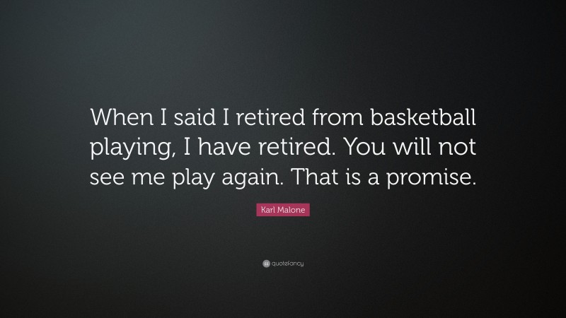 Karl Malone Quote: “When I said I retired from basketball playing, I have retired. You will not see me play again. That is a promise.”