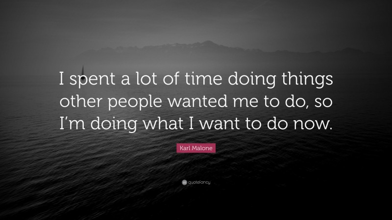 Karl Malone Quote: “I spent a lot of time doing things other people wanted me to do, so I’m doing what I want to do now.”