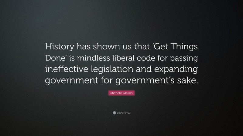 Michelle Malkin Quote: “History has shown us that ‘Get Things Done’ is mindless liberal code for passing ineffective legislation and expanding government for government’s sake.”