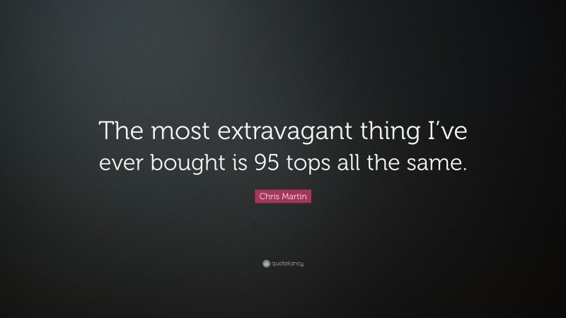 Chris Martin Quote: “The most extravagant thing I’ve ever bought is 95 tops all the same.”