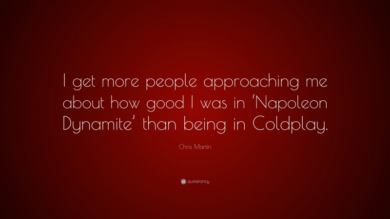 Chris Martin Quote: “I get more people approaching me about how good I was in ‘Napoleon Dynamite’ than being in Coldplay.”