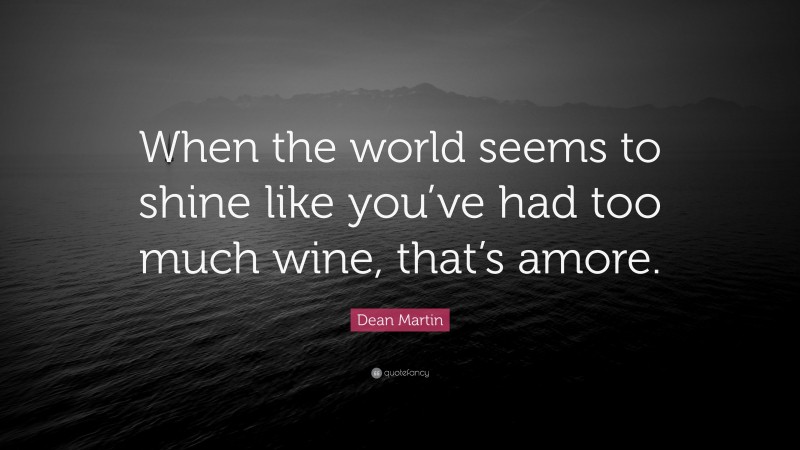 Dean Martin Quote: “When the world seems to shine like you’ve had too much wine, that’s amore.”