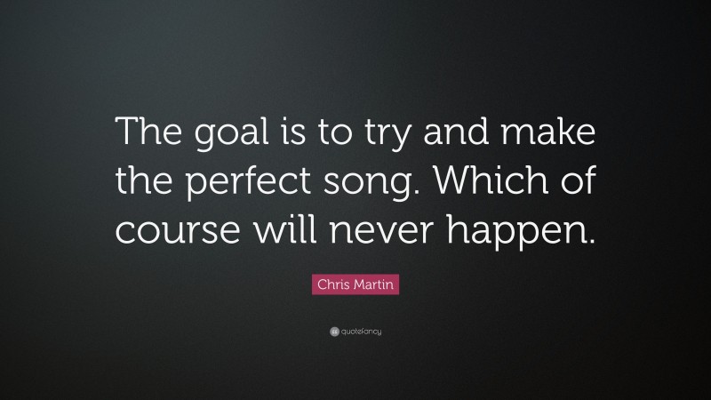 Chris Martin Quote: “The goal is to try and make the perfect song. Which of course will never happen.”