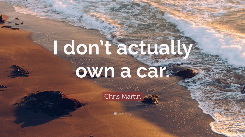 Chris Martin Quote: “I don’t actually own a car.”