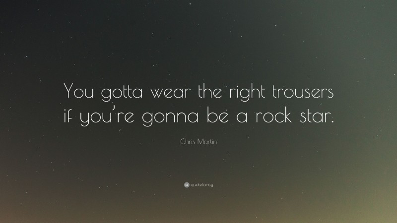 Chris Martin Quote: “You gotta wear the right trousers if you’re gonna be a rock star.”