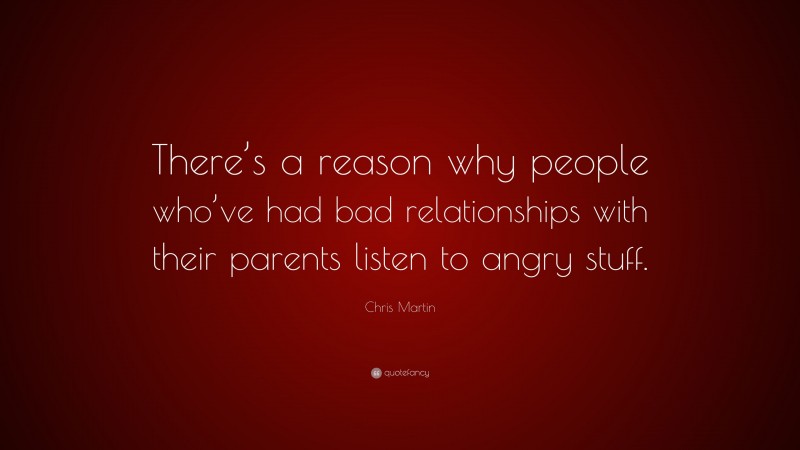 Chris Martin Quote: “There’s a reason why people who’ve had bad relationships with their parents listen to angry stuff.”