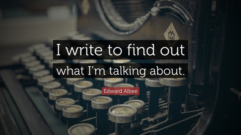 Edward Albee Quote: “I write to find out what I’m talking about.”