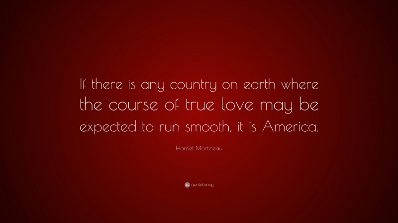 Harriet Martineau Quote: “If there is any country on earth where the course of true love may be expected to run smooth, it is America.”