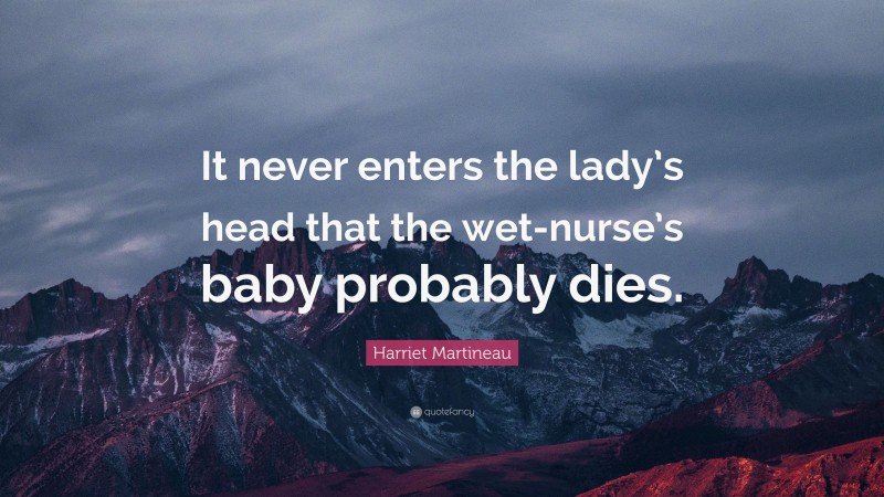 Harriet Martineau Quote: “It never enters the lady’s head that the wet-nurse’s baby probably dies.”