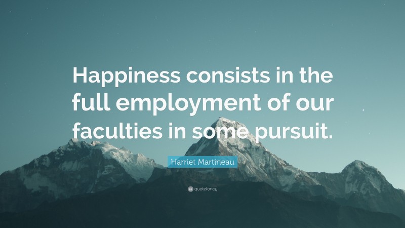 Harriet Martineau Quote: “Happiness consists in the full employment of our faculties in some pursuit.”