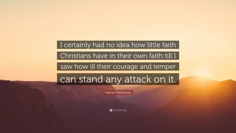 Harriet Martineau Quote: “I certainly had no idea how little faith Christians have in their own faith till I saw how ill their courage and temper can stand any attack on it.”