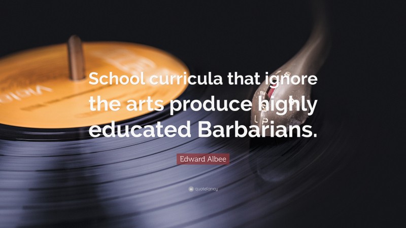 Edward Albee Quote: “School curricula that ignore the arts produce highly educated Barbarians.”
