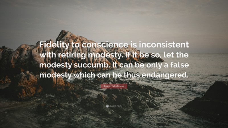 Harriet Martineau Quote: “Fidelity to conscience is inconsistent with retiring modesty. If it be so, let the modesty succumb. It can be only a false modesty which can be thus endangered.”