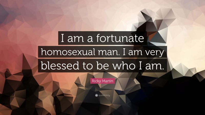 Ricky Martin Quote: “I am a fortunate homosexual man. I am very blessed to be who I am.”