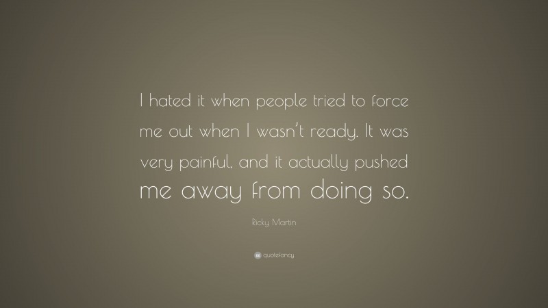 Ricky Martin Quote: “I hated it when people tried to force me out when I wasn’t ready. It was very painful, and it actually pushed me away from doing so.”