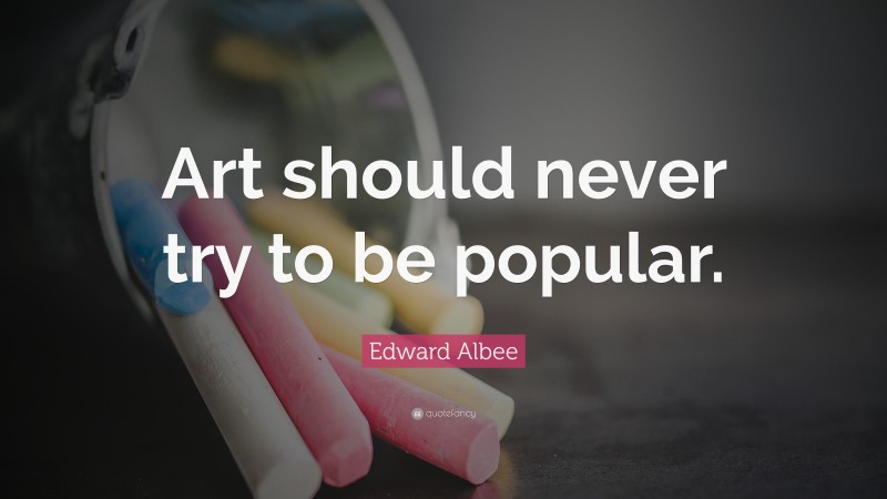 Edward Albee Quote: “Art should never try to be popular.”