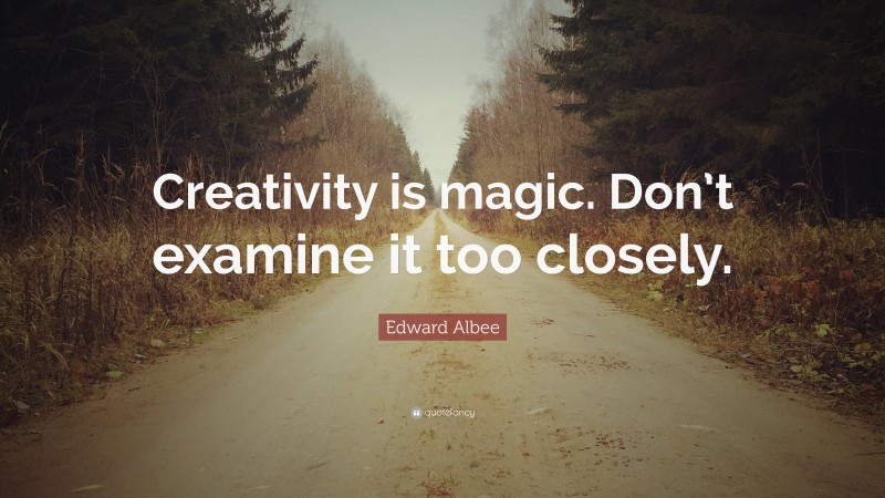 Edward Albee Quote: “Creativity is magic. Don’t examine it too closely.”