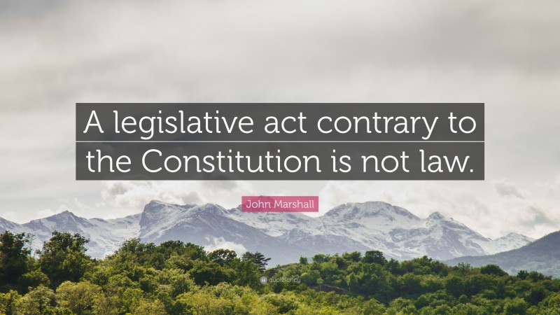 John Marshall Quote: “A legislative act contrary to the Constitution is not law.”