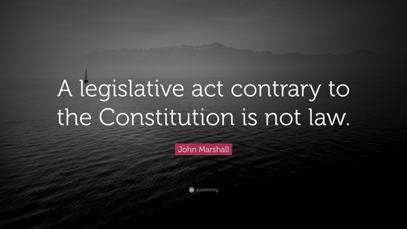 John Marshall Quote: “A legislative act contrary to the Constitution is not law.”