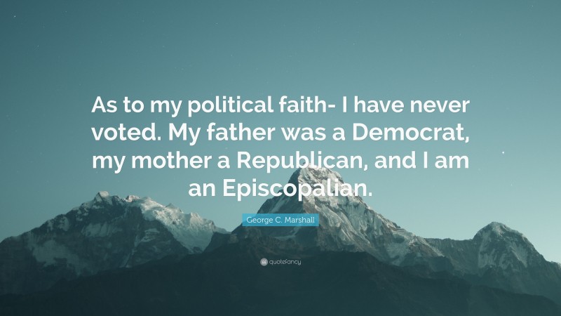George C. Marshall Quote: “As to my political faith- I have never voted. My father was a Democrat, my mother a Republican, and I am an Episcopalian.”