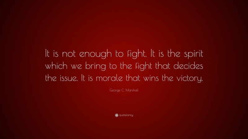 George C. Marshall Quote: “It is not enough to fight. It is the spirit which we bring to the fight that decides the issue. It is morale that wins the victory.”