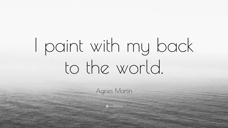 Agnes Martin Quote: “I paint with my back to the world.”