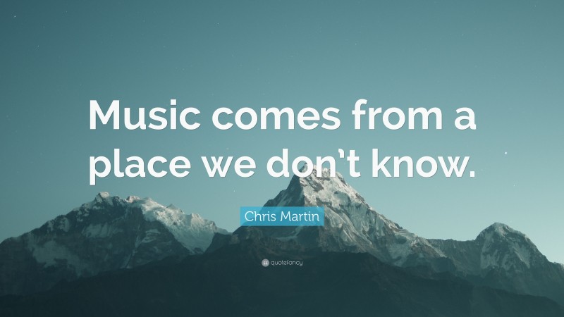 Chris Martin Quote: “Music comes from a place we don’t know.”
