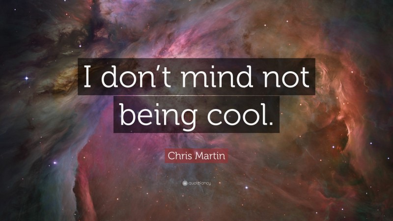 Chris Martin Quote: “I don’t mind not being cool.”