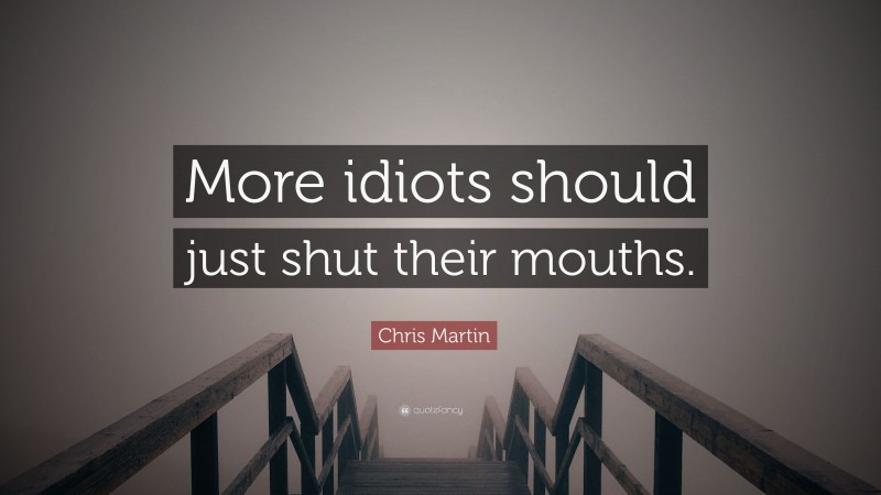 Chris Martin Quote: “More idiots should just shut their mouths.”