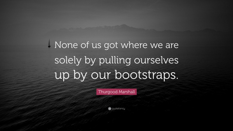 Thurgood Marshall Quote: “None of us got where we are solely by pulling ourselves up by our bootstraps.”