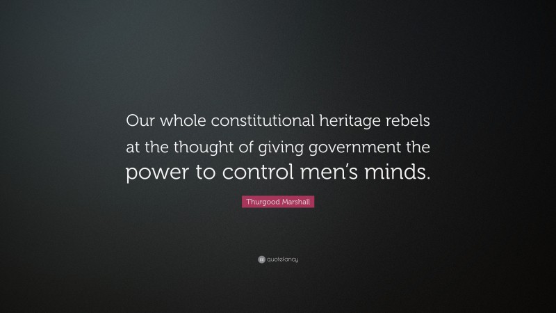 Thurgood Marshall Quote: “Our whole constitutional heritage rebels at the thought of giving government the power to control men’s minds.”