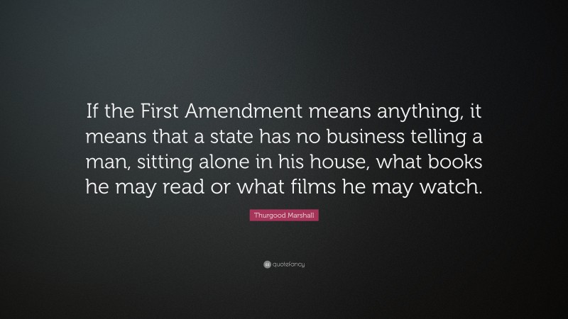 Thurgood Marshall Quote: “If the First Amendment means anything, it means that a state has no business telling a man, sitting alone in his house, what books he may read or what films he may watch.”