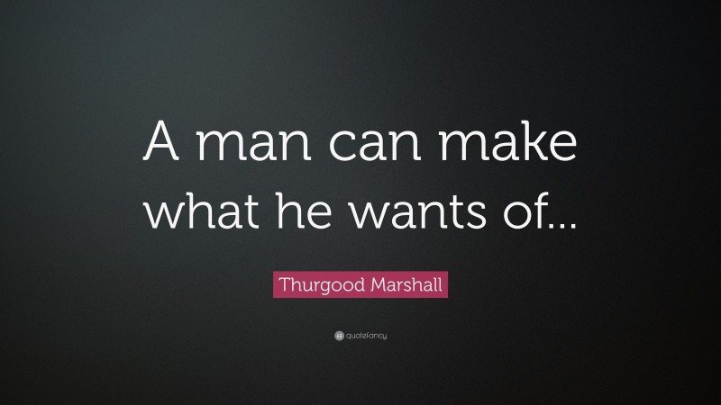 Thurgood Marshall Quote: “A man can make what he wants of...”