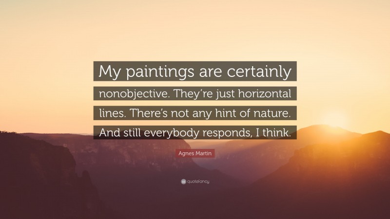 Agnes Martin Quote: “My paintings are certainly nonobjective. They’re just horizontal lines. There’s not any hint of nature. And still everybody responds, I think.”