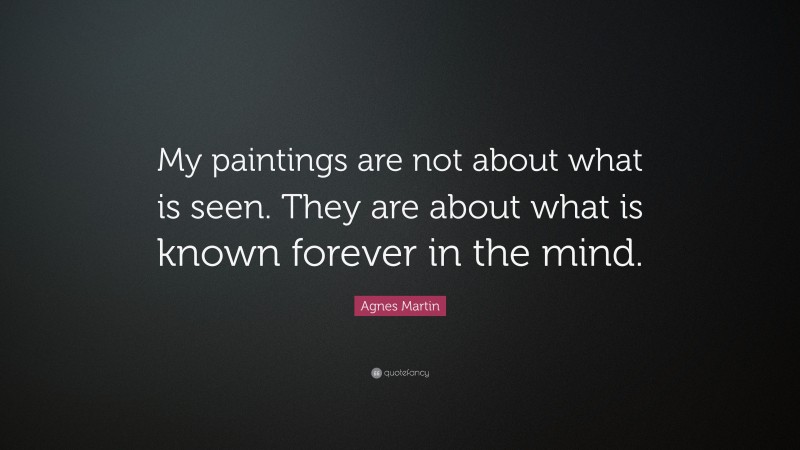 Agnes Martin Quote: “My paintings are not about what is seen. They are about what is known forever in the mind.”