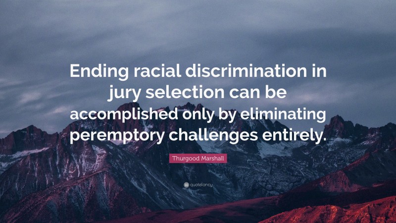 Thurgood Marshall Quote: “Ending racial discrimination in jury selection can be accomplished only by eliminating peremptory challenges entirely.”
