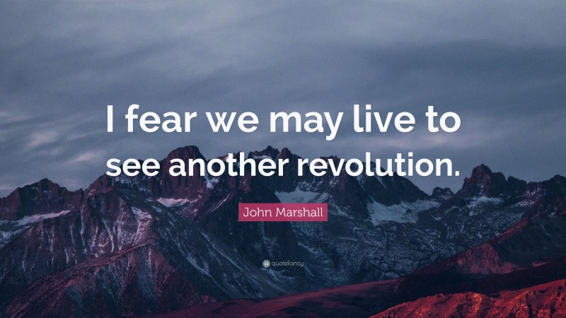 John Marshall Quote: “I fear we may live to see another revolution.”