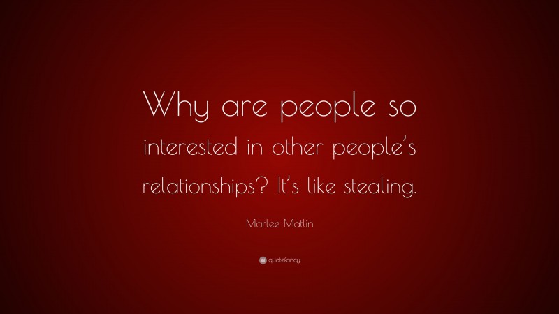Marlee Matlin Quote: “Why are people so interested in other people’s relationships? It’s like stealing.”