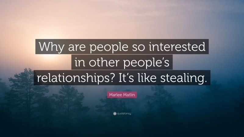 Marlee Matlin Quote: “Why are people so interested in other people’s relationships? It’s like stealing.”
