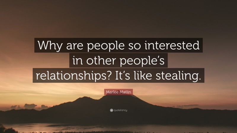 Marlee Matlin Quote: “Why are people so interested in other people’s relationships? It’s like stealing.”