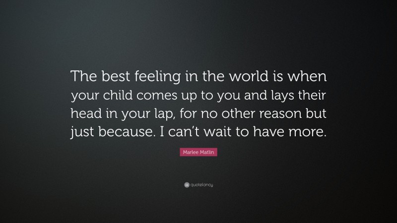 Marlee Matlin Quote: “The best feeling in the world is when your child comes up to you and lays their head in your lap, for no other reason but just because. I can’t wait to have more.”