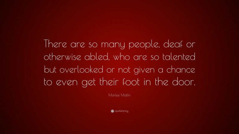 Marlee Matlin Quote: “There are so many people, deaf or otherwise abled, who are so talented but overlooked or not given a chance to even get their foot in the door.”