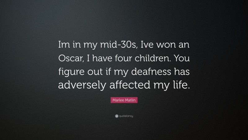 Marlee Matlin Quote: “Im in my mid-30s, Ive won an Oscar, I have four children. You figure out if my deafness has adversely affected my life.”