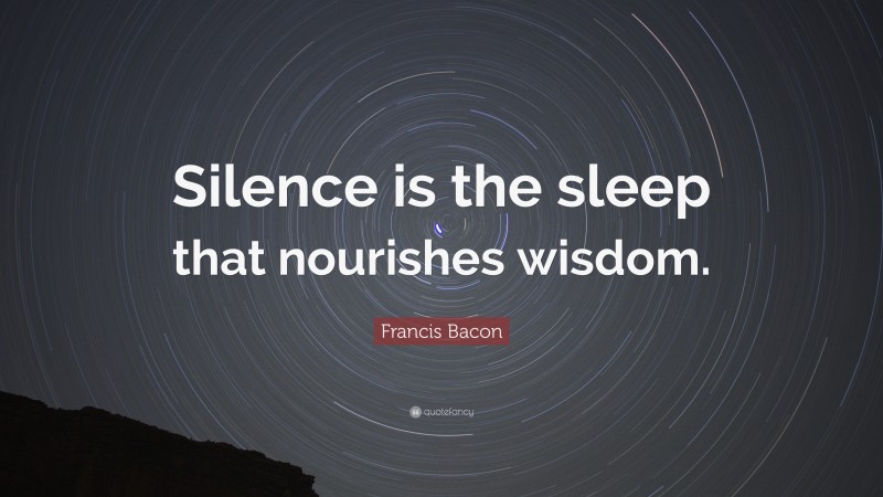 Francis Bacon Quote: “Silence is the sleep that nourishes wisdom.”