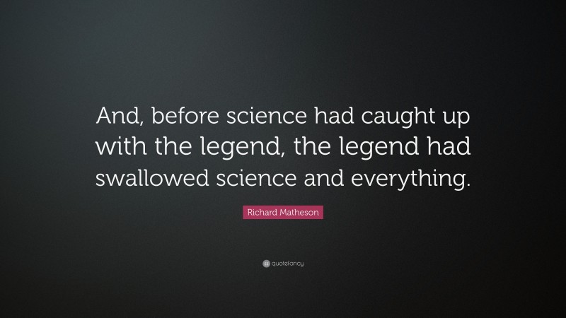 Richard Matheson Quote: “And, before science had caught up with the legend, the legend had swallowed science and everything.”