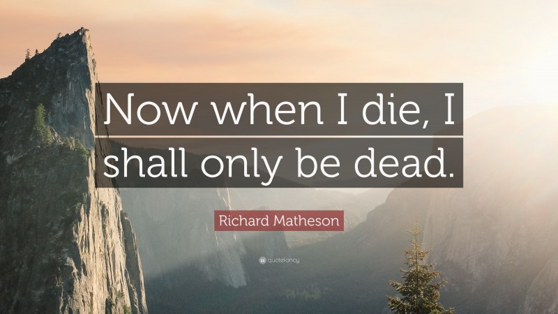 Richard Matheson Quote: “Now when I die, I shall only be dead.”